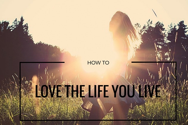 How to love the life you live